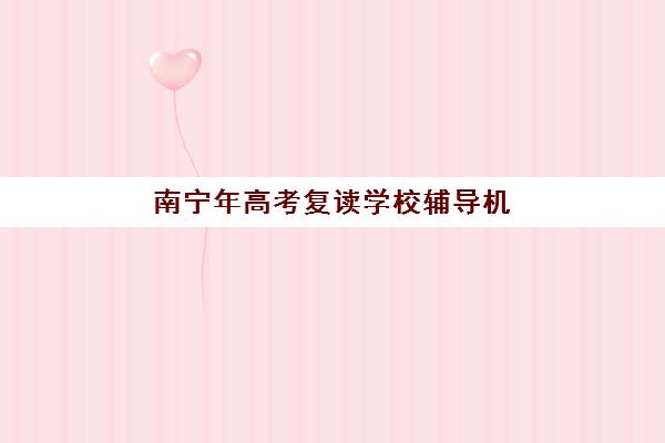 南宁年高考复读学校辅导机构哪家好一点？2025年最新排名前十、择校指南与成功案例深度解析
