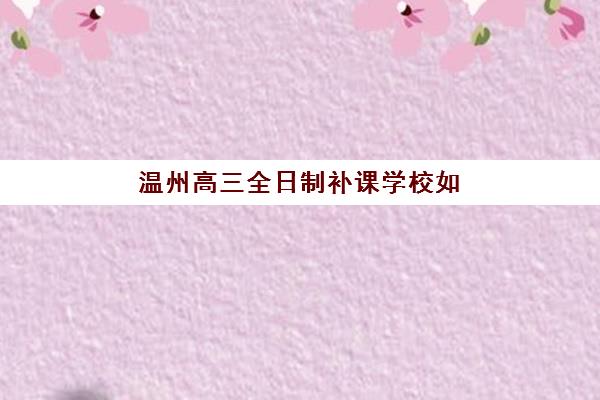 温州高三全日制补课学校如何选？2025年最新排名与择校全攻略