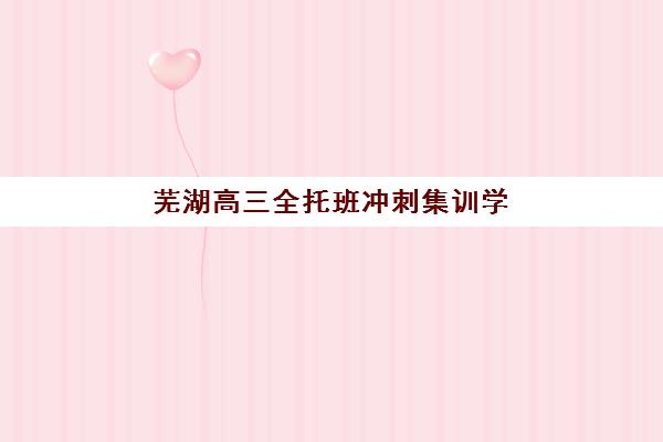 芜湖高三全托班冲刺集训学校预报名考点有哪些专业？2025年最新考点分布与专业选择全指南
