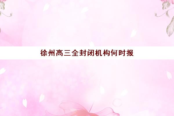 徐州高三全封闭机构何时报名？2026年关键时间节点与报名流程全解析