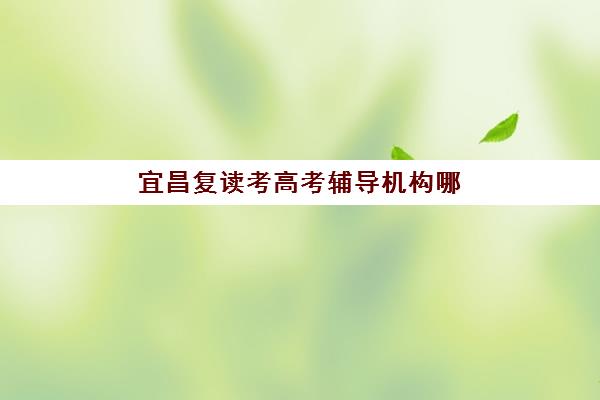 宜昌复读考高考辅导机构哪家强一点？2025年最新实力排名解析与择校指南