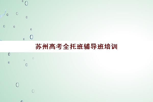 苏州高考全托班辅导班培训学校排名榜前十名如何查询？2025年最新权威榜单、择校技巧与成功案例全解析