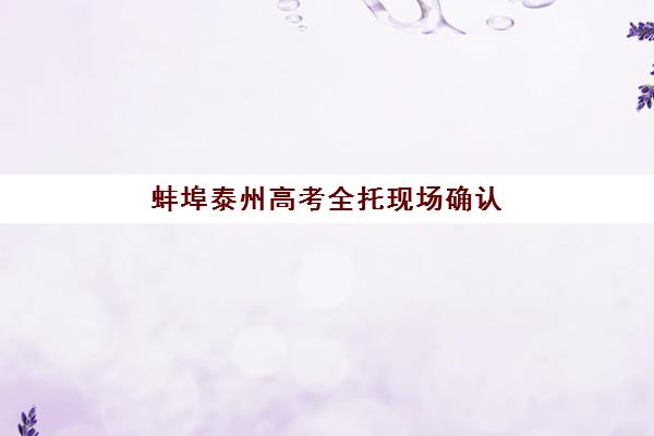蚌埠泰州高考全托现场确认需要什么材料？2025年最新材料清单、准备步骤与注意事项