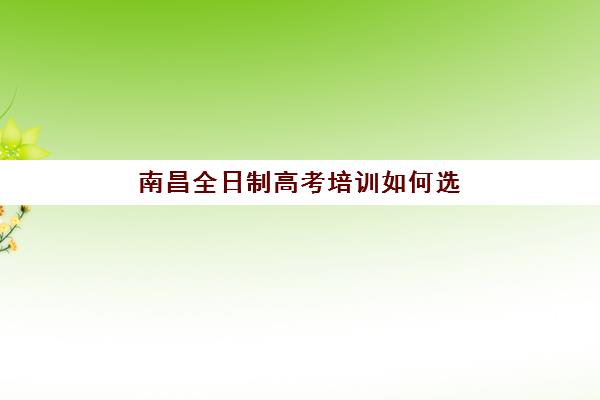 南昌全日制高考培训如何选？2025年十强辅导机构综合评测与择校指南