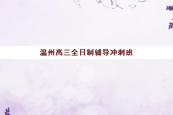温州高三全日制辅导冲刺班集训营哪个比较好一点？2025年最新选择指南与机构深度解析