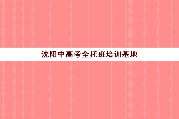 沈阳中高考全托班培训基地在哪个位置？2025年最新校区地址、选择指南与报读全攻略