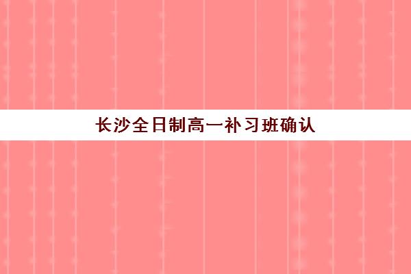 长沙全日制高一补习班确认现场确认时间安排如何查询？2025年最新日程表、报名步骤与择校全攻略