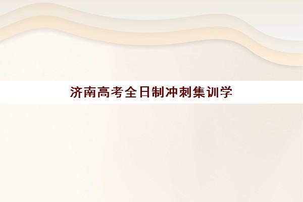 济南高考全日制冲刺集训学校2025报名时间表如何查询？最新招生日程、各机构时间对比与科学择校全指南