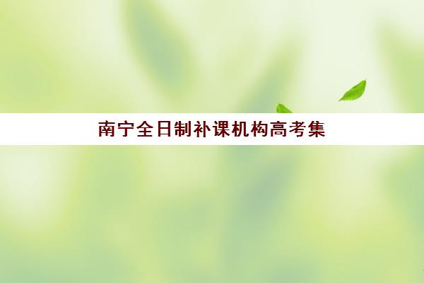 南宁全日制补课机构高考集中训练营怎么样啊？2025年真实学员反馈、教学效果深度解析与择校指南全攻略