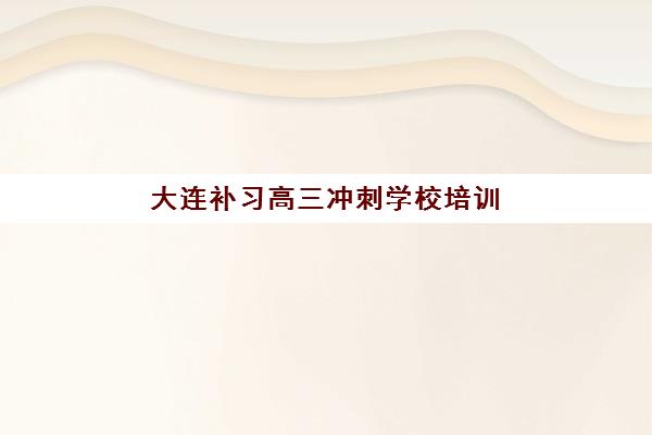 大连补习高三冲刺学校培训基地在哪个位置？2025年最新地址大全与择校全攻略