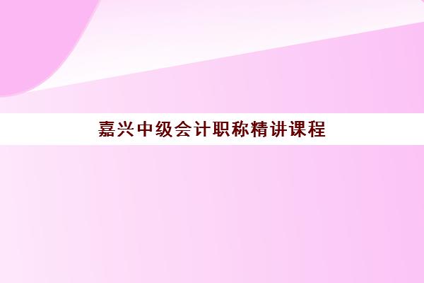 嘉兴中级会计职称精讲课程2025年时间具体时间如何安排?全面解析备考日程与高效学习计划 嘉兴中级会计职称精讲课程2025年时间具体时间如何安排?全面解析备考日程与高效学习计划