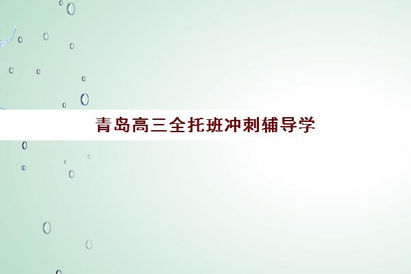 青岛高三全托班冲刺辅导学校培训机构哪家好一点？2025年最新择校指南、机构对比与避坑攻略