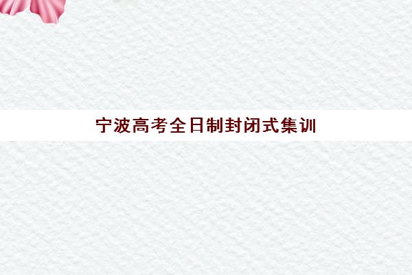 宁波高考全日制封闭式集训营怎么选？2025年十大高考辅导学校综合评测
