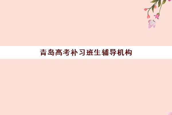 青岛高考补习班生辅导机构哪个比较好?2025年最新十大机构排名、择校指南与零踩坑全攻略 青岛高考补习班生辅导机构哪个比较好?2025年最新十大机构排名、择校指南与零踩坑全攻略