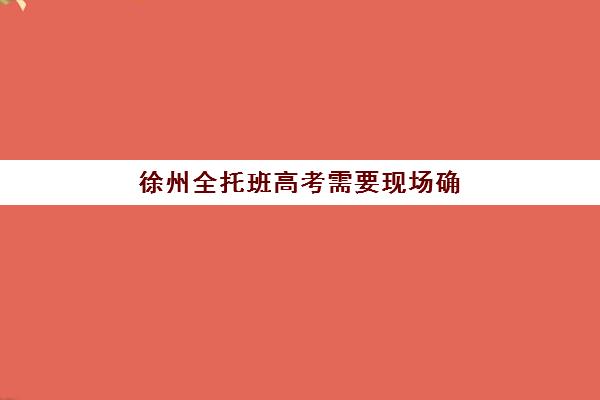 徐州全托班高考需要现场确认吗现在？2025年最新政策解读、确认流程与全托班择校全指南