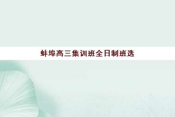 蚌埠高三集训班全日制班选哪家？2025年五大机构硬核评测与择校攻略