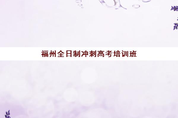 福州全日制冲刺高考培训班哪个比较好一点？2025年最新机构对比、择校指南与成功案例全解析
