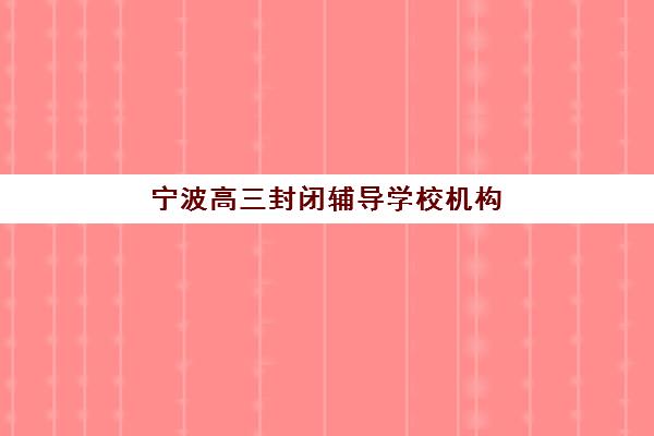 宁波高三封闭辅导学校机构发展指数TOP5如何科学评估？2025年最新评估体系、择校标准与成功案例全解析