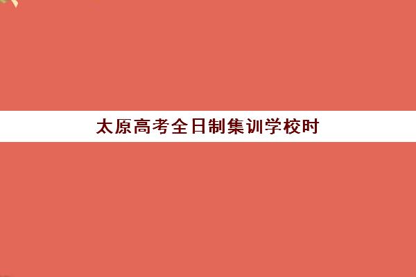 太原高考全日制集训学校时间2025年具体时间如何安排？最新课程表、报名节点与备考规划全解析