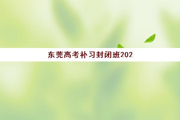东莞高考补习封闭班2025培训机构前十名如何选择？最新权威榜单、择校标准与成功案例深度解析