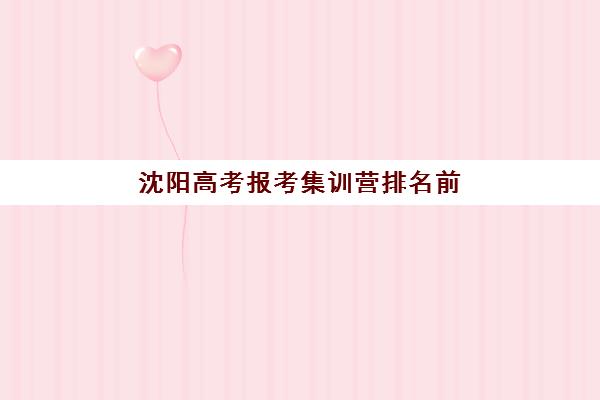 沈阳高考报考集训营排名前十名如何选择？2025年最新榜单、择校指南与成功案例全解析