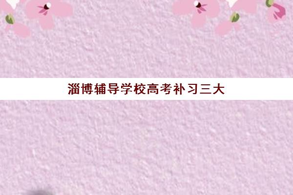 淄博辅导学校高考补习三大机构服务成本公示如何查询？2025年最新费用明细、性价比分析与选择指南