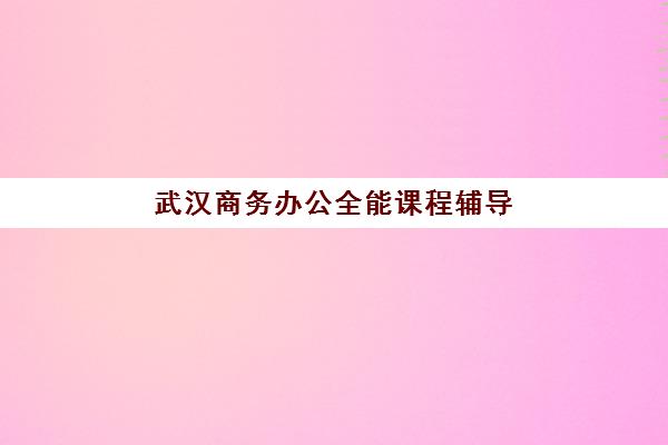 武汉商务办公全能课程辅导培训机构有哪些地方可选?2025年最新排名与择校指南 武汉商务办公全能课程辅导培训机构有哪些地方可选?2025年最新排名与择校指南