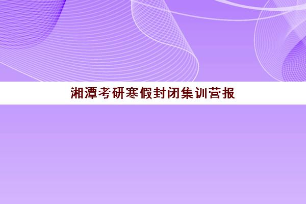 湘潭考研寒假封闭集训营报名确认时间表格如何查询？2025年最新时间节点与报名全攻略