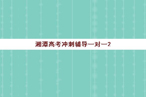 湘潭高考冲刺辅导一对一2025报名时间表，附机构对比与择校指南