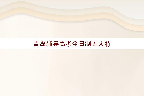 青岛辅导高考全日制五大特色机构多维评估如何开展？2025年最新排名、特色解析与科学择校全攻略