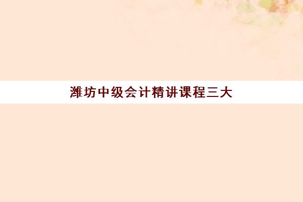 潍坊中级会计精讲课程三大公办机构特色对比如何选择？2025年最新课程特色、师资对比与择校指南