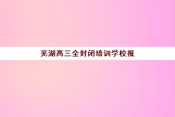 芜湖高三全封闭培训学校报名确认时间是几号啊？2025年最新报名时间表、各校招生政策与成功报名全攻略指南