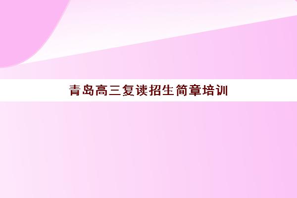 青岛高三复读招生简章培训班多少钱一年？2025年收费标准与择校全攻略