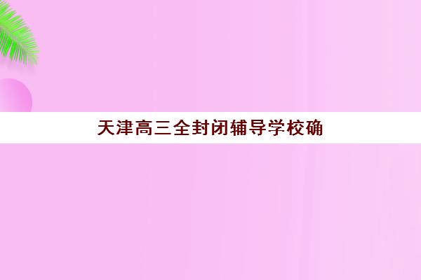 天津高三全封闭辅导学校确认现场确认时间安排如何查询？2025年最新时间表、确认流程与注意事项全解析