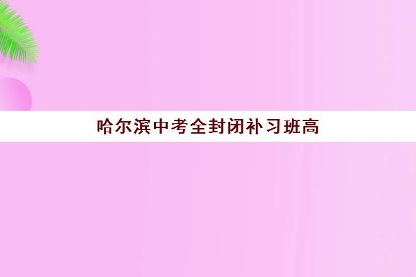 哈尔滨中考全封闭补习班高性价比公办机构TOP5如何科学选择？2025年最新权威评测、择校攻略与成功案例全解析
