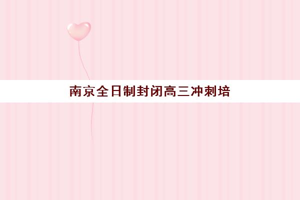 南京全日制封闭高三冲刺培训机构哪家强一点？2025年最新实力对比、择校技巧与成功案例全攻略