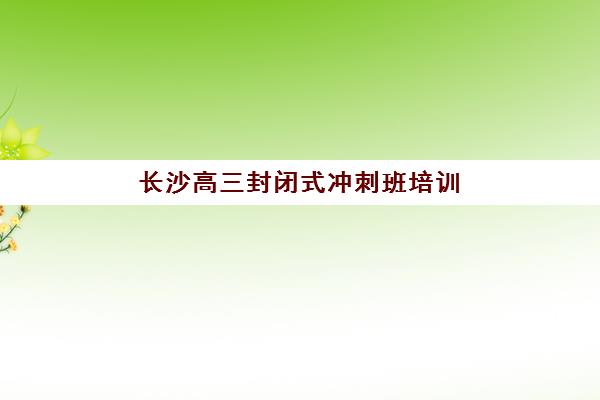 长沙高三封闭式冲刺班培训基地在哪个位置？2025年最新校区地址详情、各区域分布与择校全指南