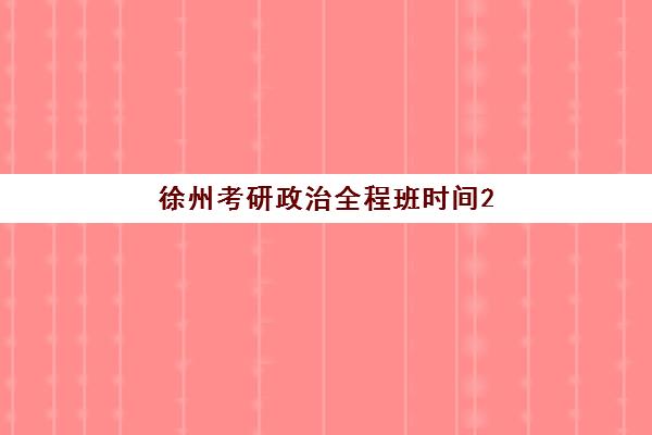 徐州考研政治全程班时间2025考试时间表如何规划？最新课程安排、备考时间节点与复习计划全攻略