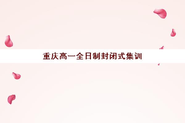 重庆高一全日制封闭式集训2025年考点在哪？最新考点分布与五大集训营全攻略