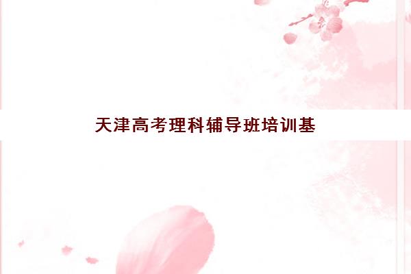 天津高考理科辅导班培训基地在哪个位置？2025年天津各区顶尖机构地址详解与择校全攻略