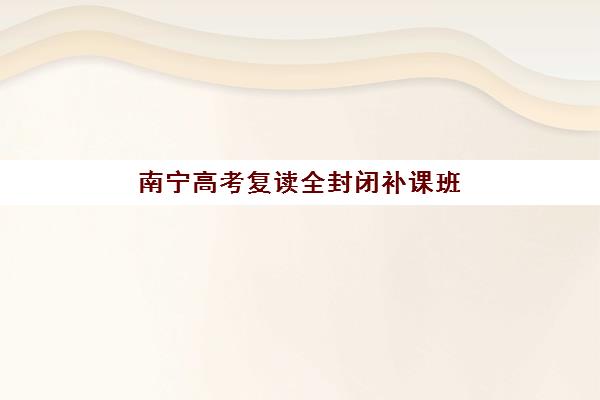 南宁高考复读全封闭补课班集训营排名前十有哪些？2025年最新权威榜单解析与择校指南