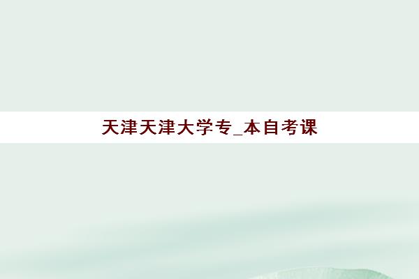 天津天津大学专_本自考课程2025年考试时间公布如何查询？最新时间表与备考规划指南