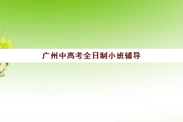 广州中高考全日制小班辅导机构哪家好一点？2025年最新排名前十与科学择校全攻略指南