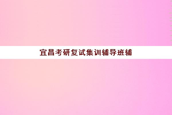 宜昌考研复试集训辅导班辅导机构有哪些地方好?2025年最新十大机构实力对比、用户评价与择校全指南 宜昌考研复试集训辅导班辅导机构有哪些地方好?2025年最新十大机构实力对比、用户评价与择校全指南