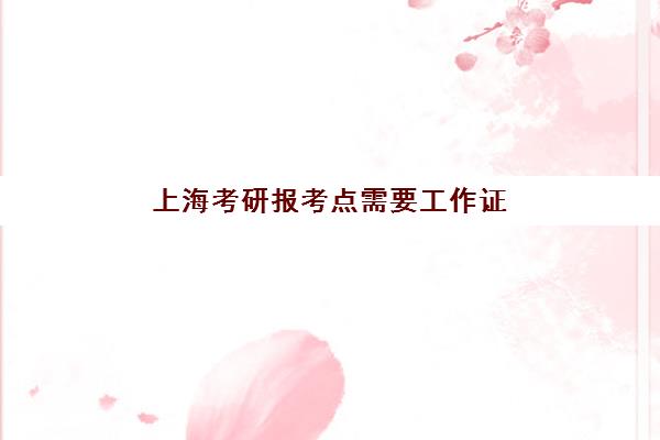上海考研报考点需要工作证明吗？2025年材料清单与避坑指南