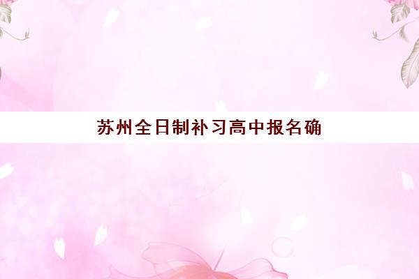 苏州全日制补习高中报名确认时间是几号啊？2025年各机构时间表、报名流程与择校指南全解析