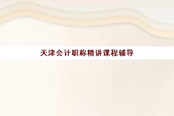 天津会计职称精讲课程辅导机构有哪些学校?2023年最新TOP5权威排名、择校指南与成功案例解析 天津会计职称精讲课程辅导机构有哪些学校?2023年最新TOP5权威排名、择校指南与成功案例解析
