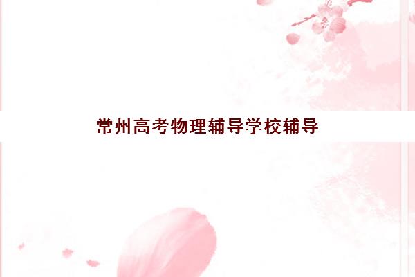 常州高考物理辅导学校辅导机构哪家好一点？2025年深度评测本地5大机构优劣势与选择指南