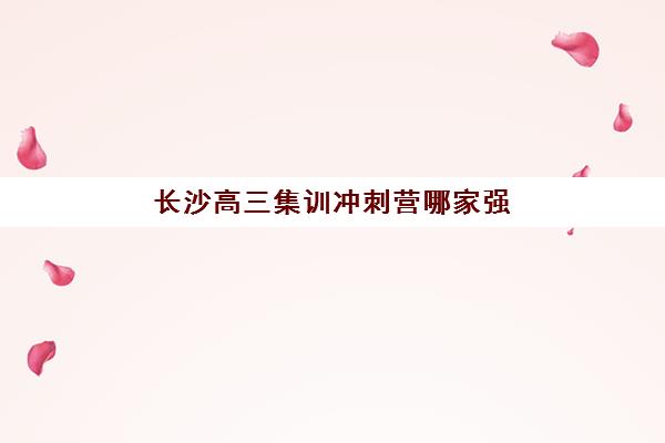 长沙高三集训冲刺营哪家强？2025十大寄宿机构特色对比与择校指南