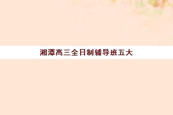 湘潭高三全日制辅导班五大机构用户反馈如何分析？2025年最新评价解读与科学择校全攻略